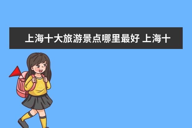 上海十大旅游景点哪里最好 上海十大旅游景点是什么?