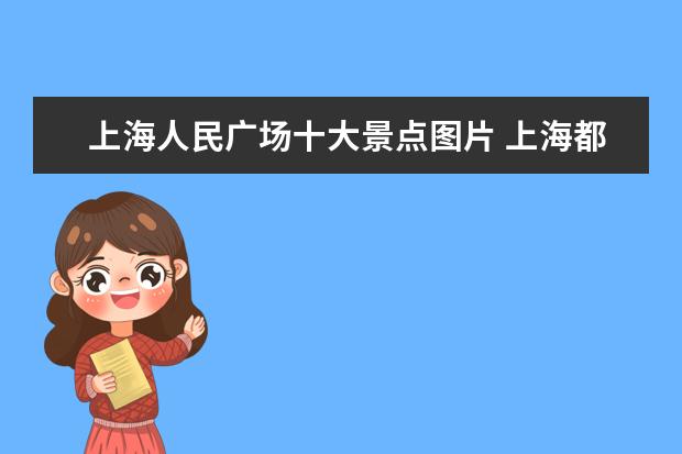 上海人民广场十大景点图片 上海都有什么好玩的地方?