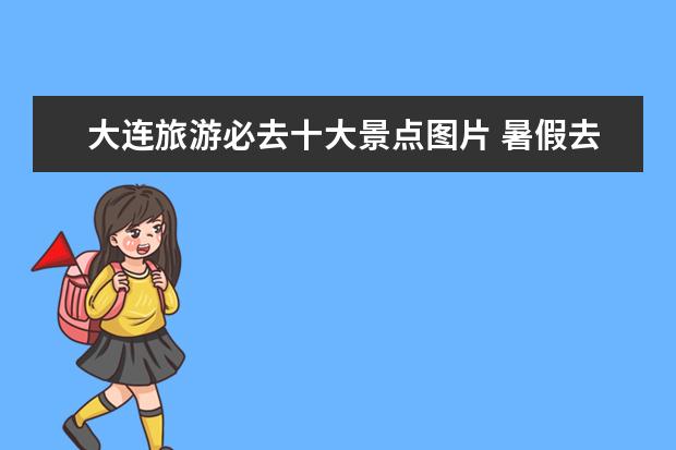 大连旅游必去十大景点图片 暑假去哪旅游好玩?