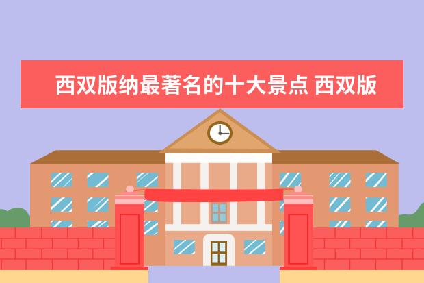 西双版纳最著名的十大景点 西双版纳十大必去的景点有哪些?