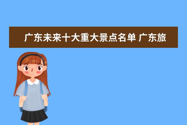 广东未来十大重大景点名单 广东旅游必去十大景点是哪些?