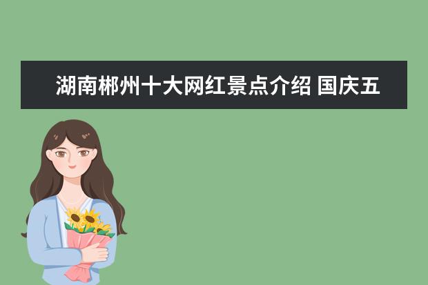 湖南郴州十大网红景点介绍 国庆五天假期去哪儿旅游