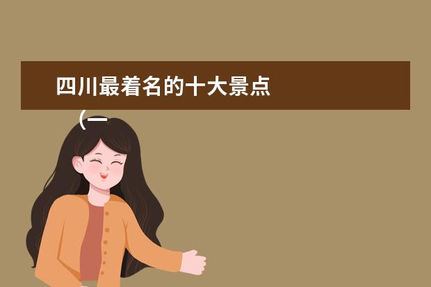 四川最着名的十大景点 
  （一）、主要景点
  <br/>