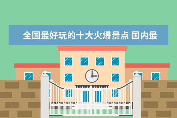 全国最好玩的十大火爆景点 国内最好玩的十大旅游景点是哪些?
