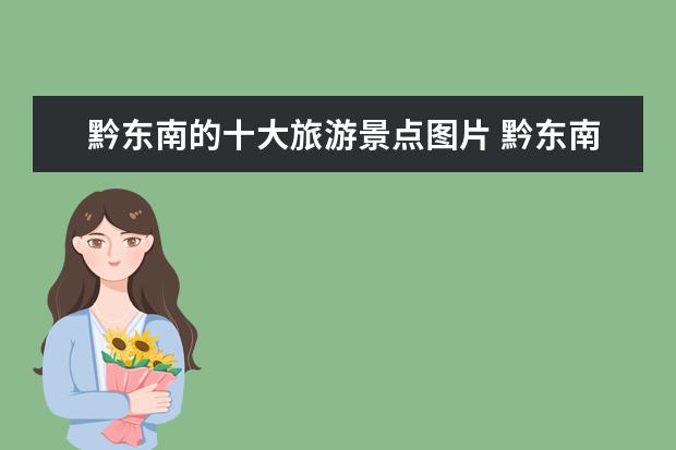 黔东南的十大旅游景点图片 黔东南旅游景点