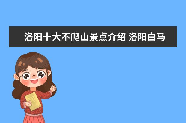 洛阳十大不爬山景点介绍 洛阳白马寺需要爬山多久
