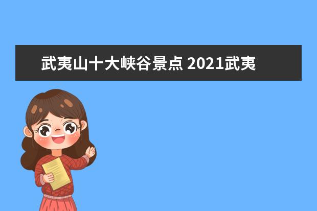 武夷山十大峡谷景点 2021武夷山十大景点指南