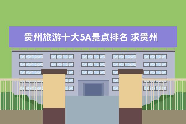 贵州旅游十大5A景点排名 求贵州旅游景点排名前十,哪些比较值得去?