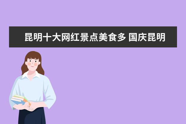 昆明十大网红景点美食多 国庆昆明周边游十大热门目的地