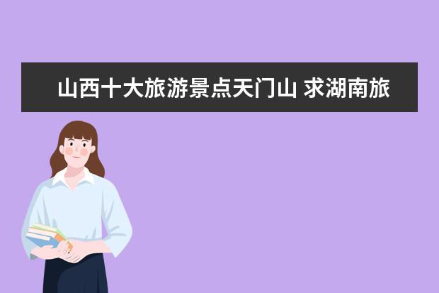 山西十大旅游景点天门山 求湖南旅游景点排名前十,哪些比较值得去?