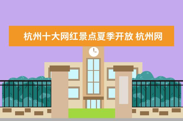杭州十大网红景点夏季开放 杭州网红打卡景点有哪些