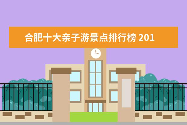 合肥十大亲子游景点排行榜 2018合肥十大旅游景点推荐合肥旅游景点排行榜 - 百...