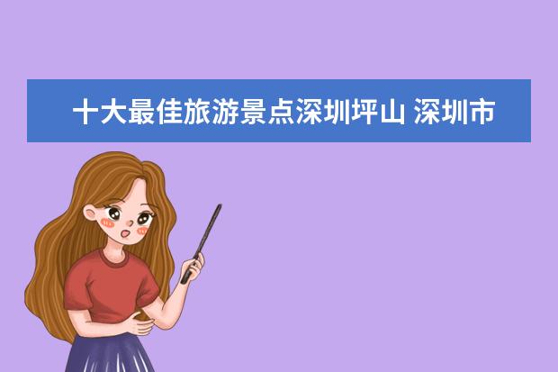 十大最佳旅游景点深圳坪山 深圳市有几个区?