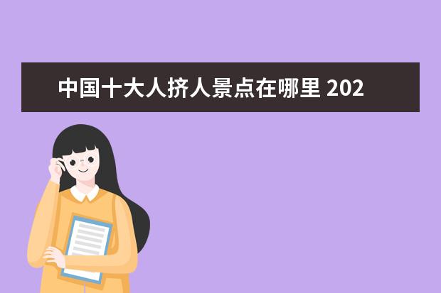 中国十大人挤人景点在哪里 2021五一假期旅游哪里人少 五一冷门景点人少景美不...