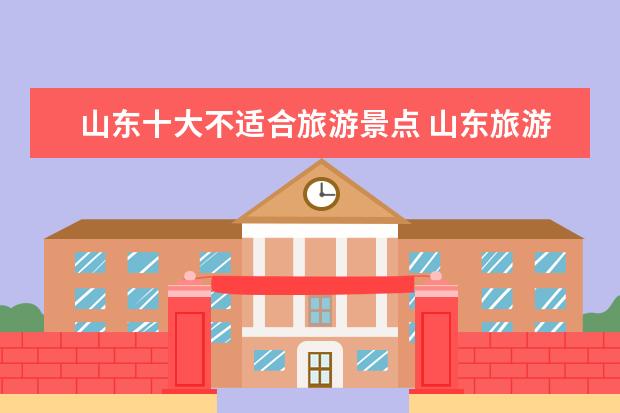 山东十大不适合旅游景点 山东旅游必去十大景点