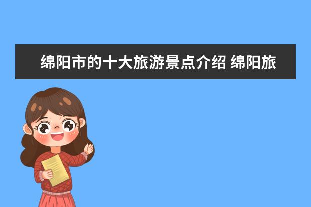 绵阳市的十大旅游景点介绍 绵阳旅游必去十大景点推荐