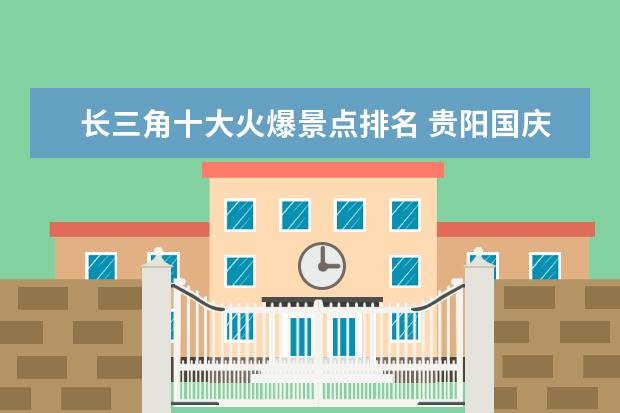 长三角十大火爆景点排名 贵阳国庆人多吗+人数预测2019国庆易堵十大城市 - 百...