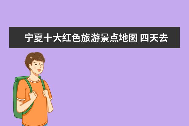宁夏十大红色旅游景点地图 四天去哪里旅游比较好