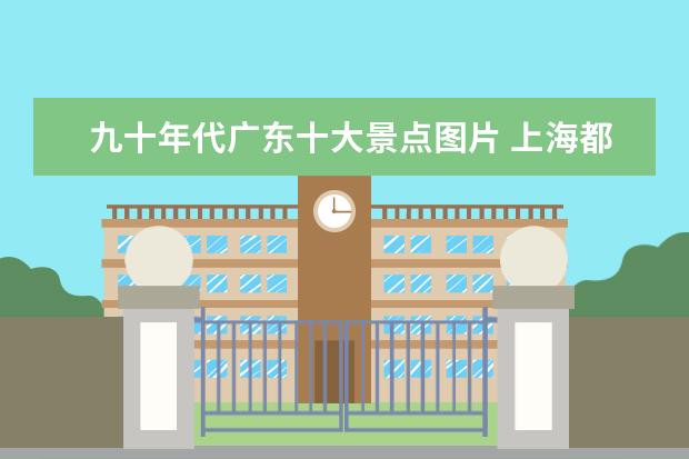 九十年代广东十大景点图片 上海都有什么好玩的地方?