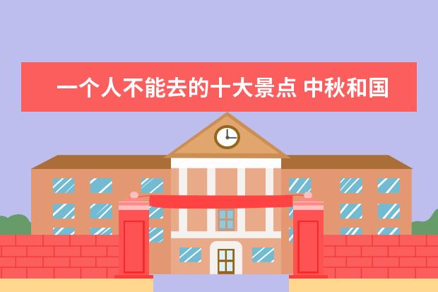 一个人不能去的十大景点 中秋和国庆,千万千万不能去的景点有哪几个? - 百度...