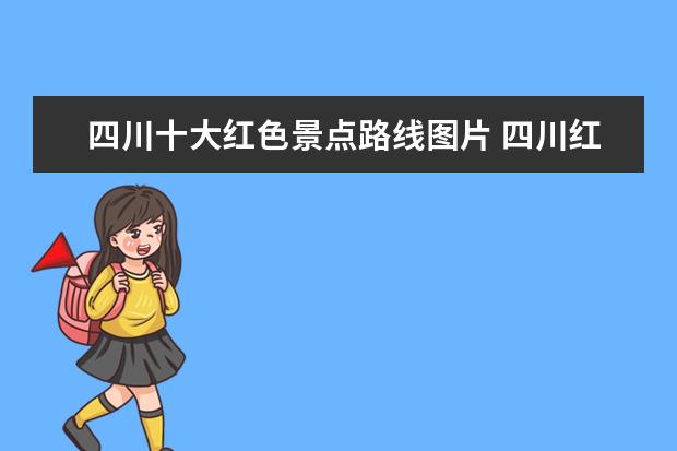 四川十大红色景点路线图片 四川红色旅游景点有哪些?能进行红色文化教育景点有...