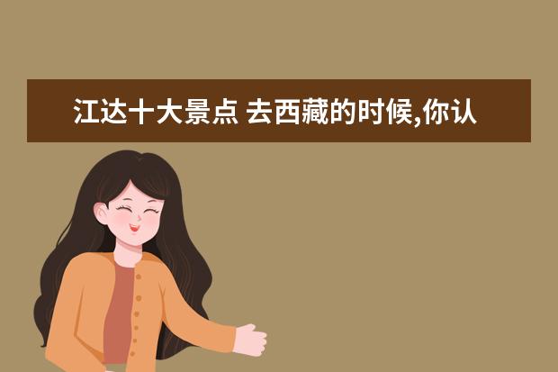 江达十大景点 去西藏的时候,你认为必去的10个景点是哪里呢? - 百...
