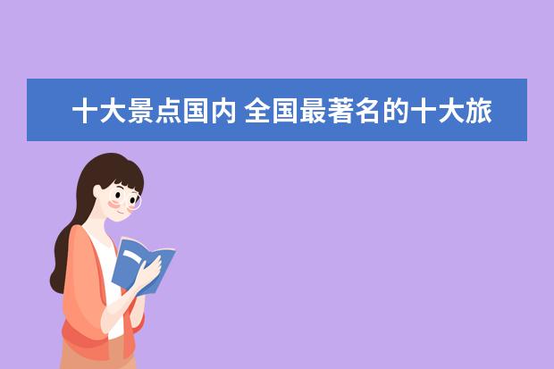 十大景点国内 全国最著名的十大旅游景点是?