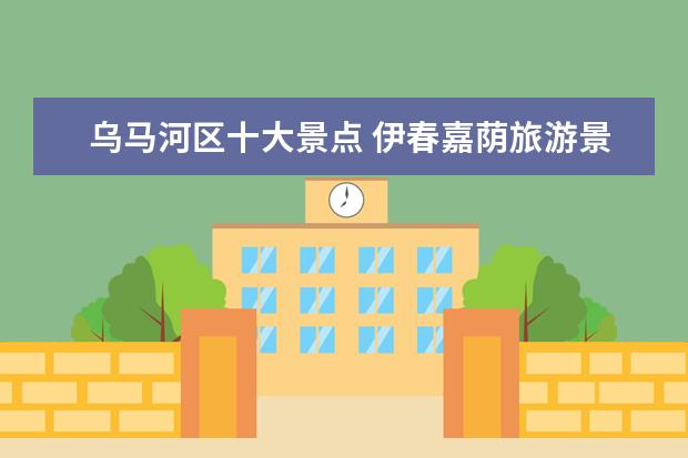 乌马河区十大景点 伊春嘉荫旅游景点大全介绍 伊春嘉荫县旅游景点 - 百...