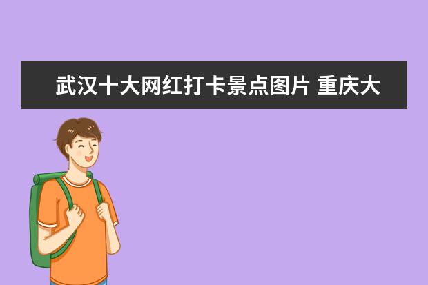 武汉十大网红打卡景点图片 重庆大学走出过哪些名人?