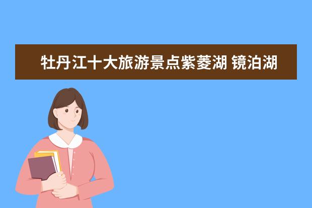 牡丹江十大旅游景点紫菱湖 镜泊湖旅游攻略镜泊湖旅游住宿指南