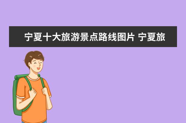 宁夏十大旅游景点路线图片 宁夏旅游必去十大景点排名宁夏旅游攻略景点大全 - ...