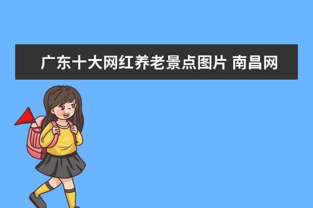 广东十大网红养老景点图片 南昌网红新景点汇总南昌网红新景点汇总图片 - 百度...