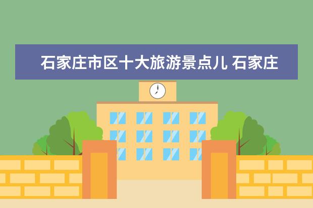 石家庄市区十大旅游景点儿 石家庄旅游十大景点