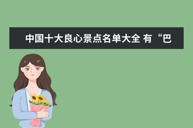中国十大良心景点名单大全 有“巴蜀名片”之誉,距成都3小时车程的四川良心景点...