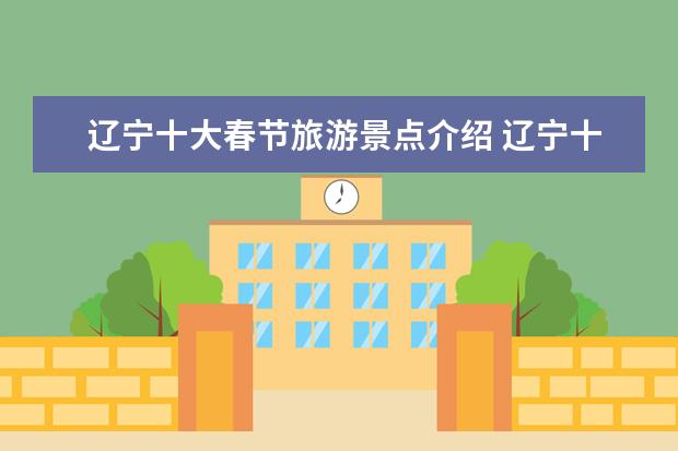 辽宁十大春节旅游景点介绍 辽宁十大最好玩的地方,辽宁省旅游必去十大景点 - 百...