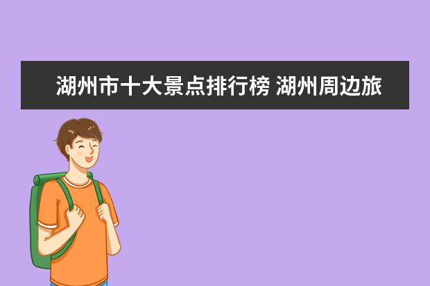 湖州市十大景点排行榜 湖州周边旅游景点介绍一日游 湖州周边一日游必去景...