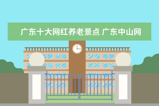 广东十大网红养老景点 广东中山网红打卡景点