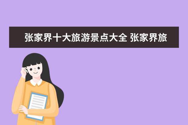 张家界十大旅游景点大全 张家界旅游必去景点有哪些?