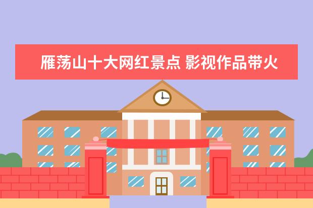 雁荡山十大网红景点 影视作品带火的旅游地有哪些?