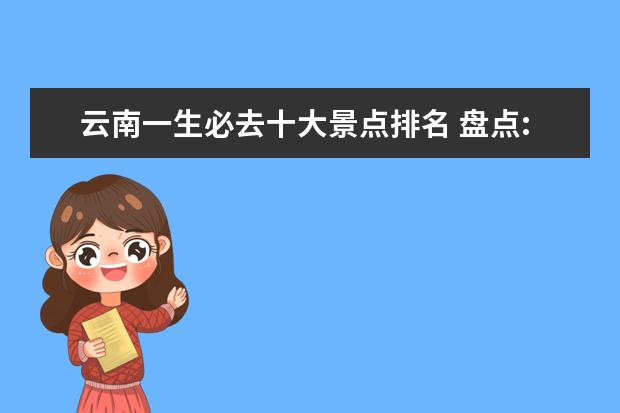 云南一生必去十大景点排名 盘点:中国美景10大排名,国内一生必去的10个地方,你...