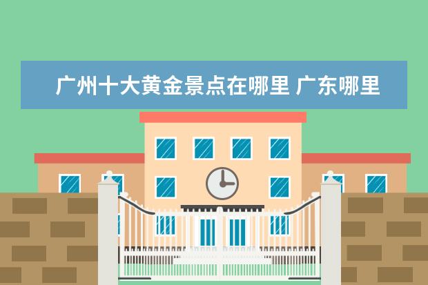 广州十大黄金景点在哪里 广东哪里好玩景点排名 前十名