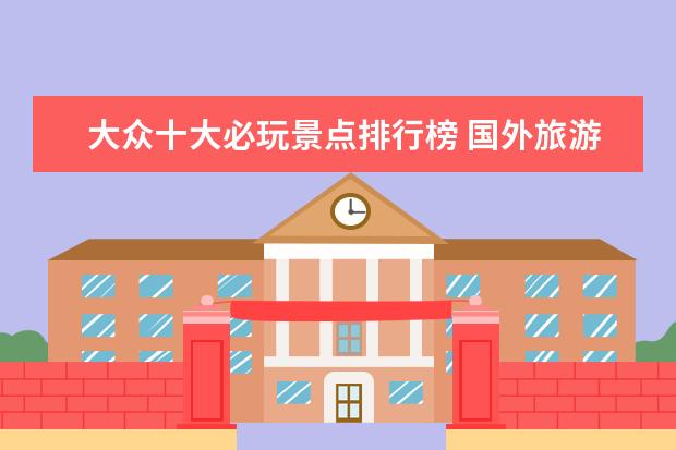 大众十大必玩景点排行榜 国外旅游景点排行榜 国外旅游哪里好玩