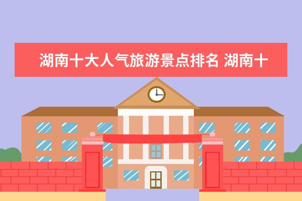 湖南十大人气旅游景点排名 湖南十大旅游景点排行榜 湖南有什么好玩的地方去旅...