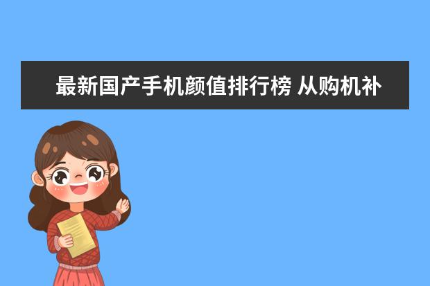 最新国产手机颜值排行榜 从购机补贴到景区门票打折，国产手机缘何承载更多情感