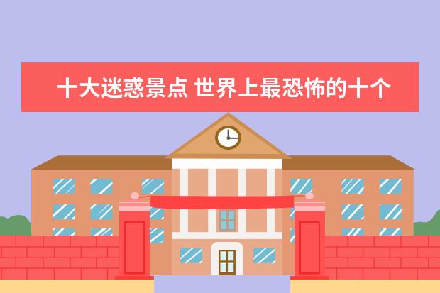 十大迷惑景点 世界上最恐怖的十个地方?(比如什么岛,什么屋,什么村...