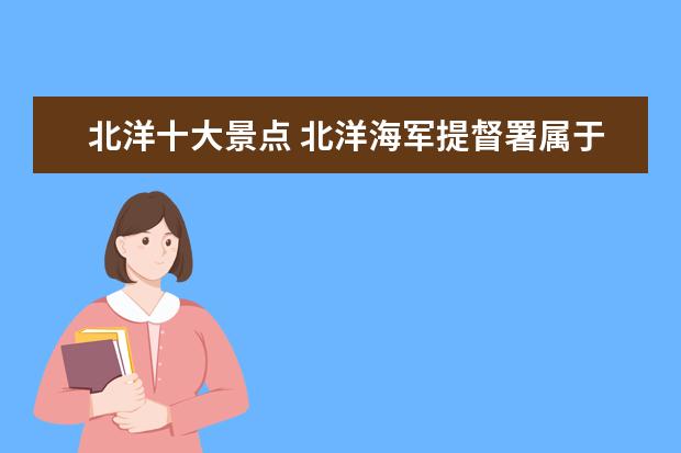 北洋十大景点 北洋海军提督署属于什么类型的景点