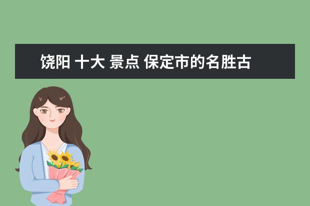饶阳 十大 景点 保定市的名胜古迹?