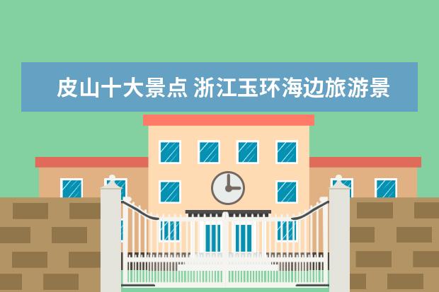 皮山十大景点 浙江玉环海边旅游景点介绍 浙江玉环海边哪里好玩的...