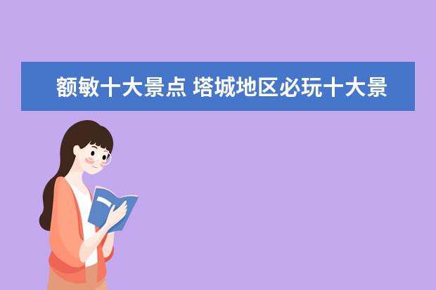 额敏十大景点 塔城地区必玩十大景区塔城旅游景点有哪些地方好玩 -...