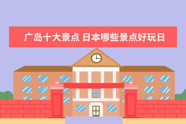 广岛十大景点 日本哪些景点好玩日本哪些景点值得去?